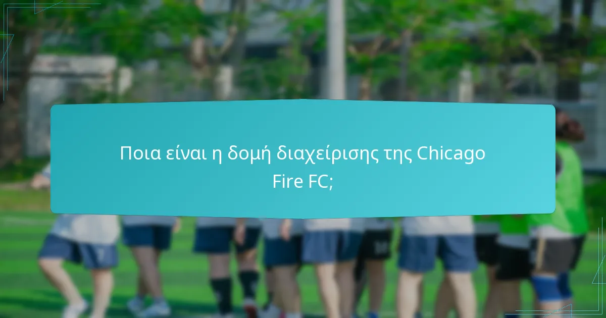 Ποια είναι τα βασικά πρόσωπα στην εκτελεστική ηγεσία της Chicago Fire FC;