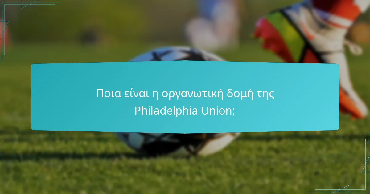 Ποια είναι τα βασικά πρόσωπα της διοίκησης στην Philadelphia Union;