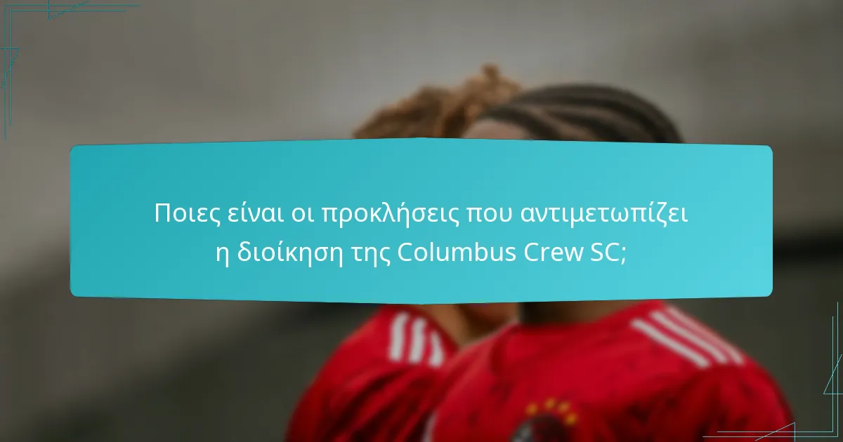 Ποιες είναι οι προκλήσεις που αντιμετωπίζει η διοίκηση της Columbus Crew SC;