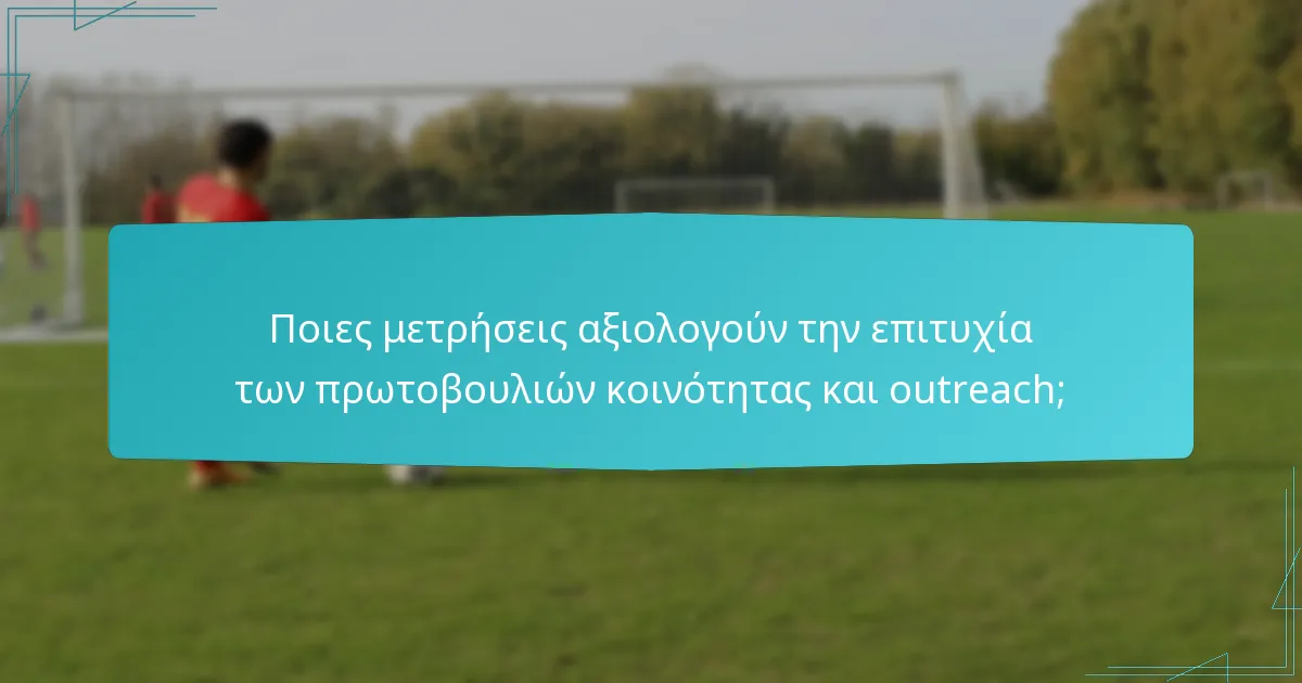 Ποιες μετρήσεις αξιολογούν την επιτυχία των πρωτοβουλιών κοινότητας και outreach;