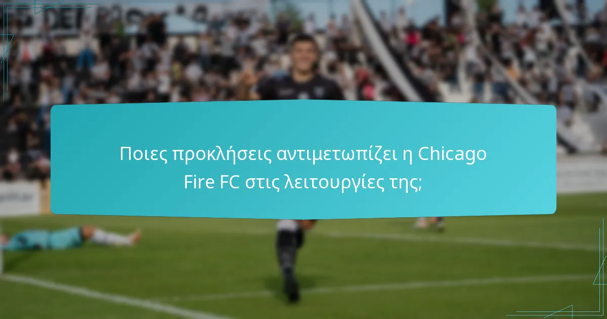 Ποιες προκλήσεις αντιμετωπίζει η Chicago Fire FC στις λειτουργίες της;