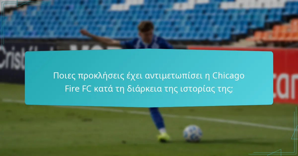 Ποιες προκλήσεις έχει αντιμετωπίσει η Chicago Fire FC κατά τη διάρκεια της ιστορίας της;