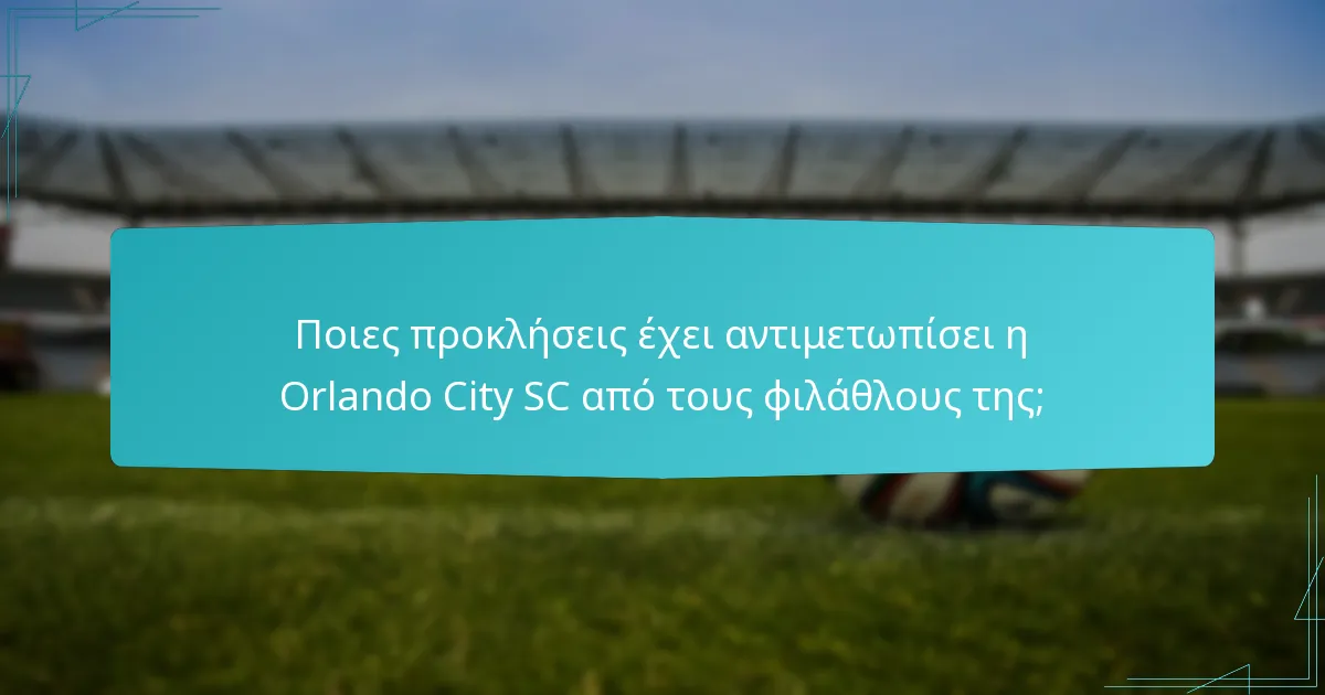 Ποιες προκλήσεις έχει αντιμετωπίσει η Orlando City SC από τους φιλάθλους της;