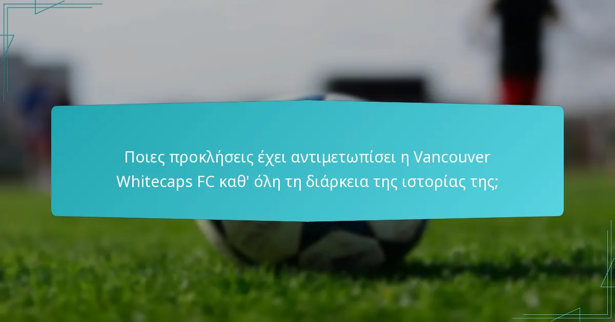 Ποιες προκλήσεις έχει αντιμετωπίσει η Vancouver Whitecaps FC καθ’ όλη τη διάρκεια της ιστορίας της;