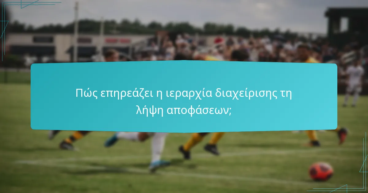 Πώς επηρεάζει η ιεραρχία διαχείρισης τη λήψη αποφάσεων;
